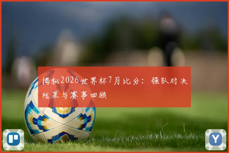 揭秘2026世界杯7月比分：强队对决结果与赛事回顾