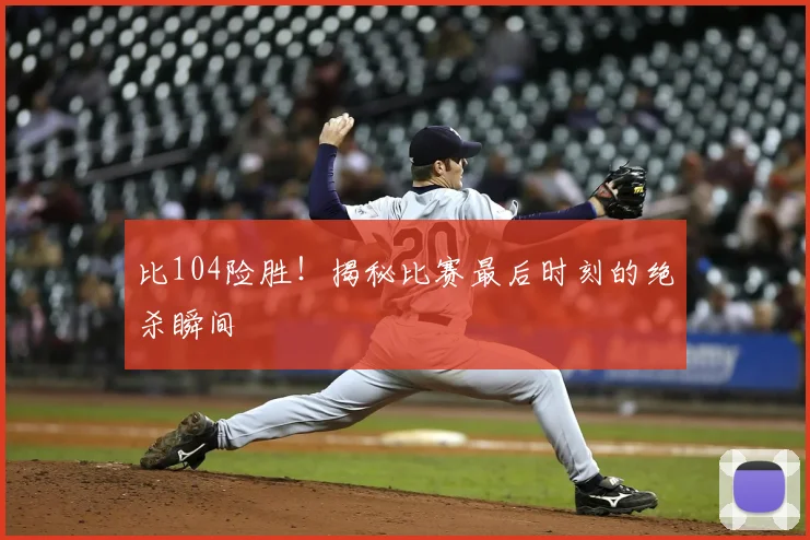比104险胜！揭秘比赛最后时刻的绝杀瞬间