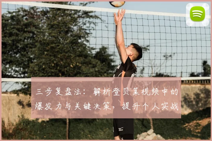三步复盘法:解析登贝莱视频中的爆发力与关键决策,提升个人实战技巧