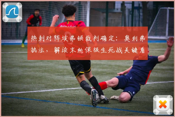 热刺对阵埃弗顿裁判确定：奥利弗执法，解读末轮保级生死战关键看点