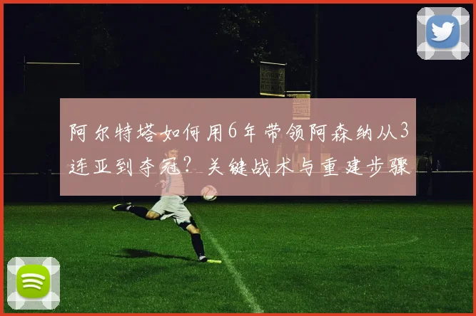 阿尔特塔如何用6年带领阿森纳从3连亚到夺冠？关键战术与重建步骤解析
