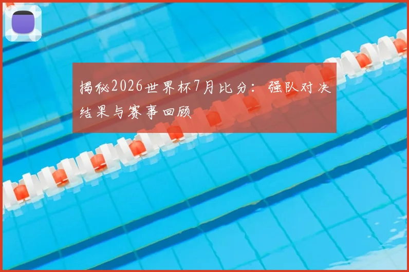 揭秘2026世界杯7月比分：强队对决结果与赛事回顾