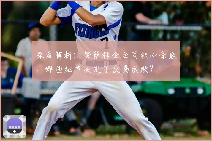 深度解析：努萨转会合同核心条款，哪些细节决定了交易成败？