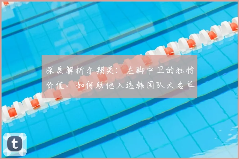 深度解析李期奕：左脚中卫的独特价值，如何助他入选韩国队大名单？