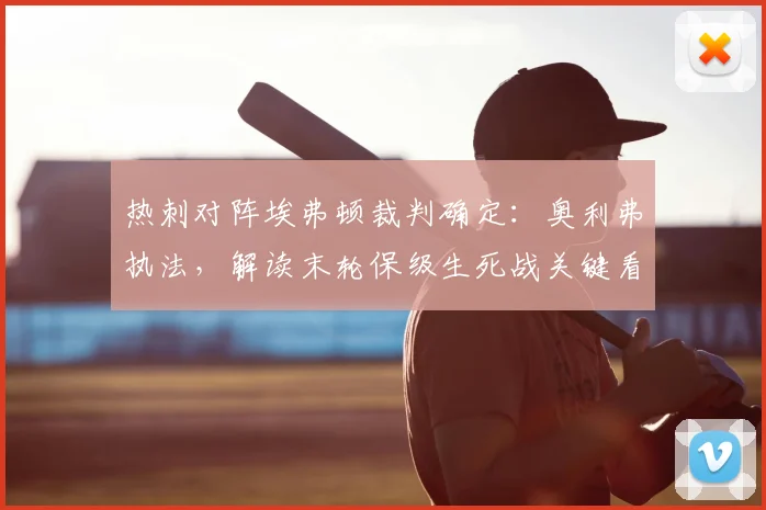 热刺对阵埃弗顿裁判确定:奥利弗执法,解读末轮保级生死战关键看点