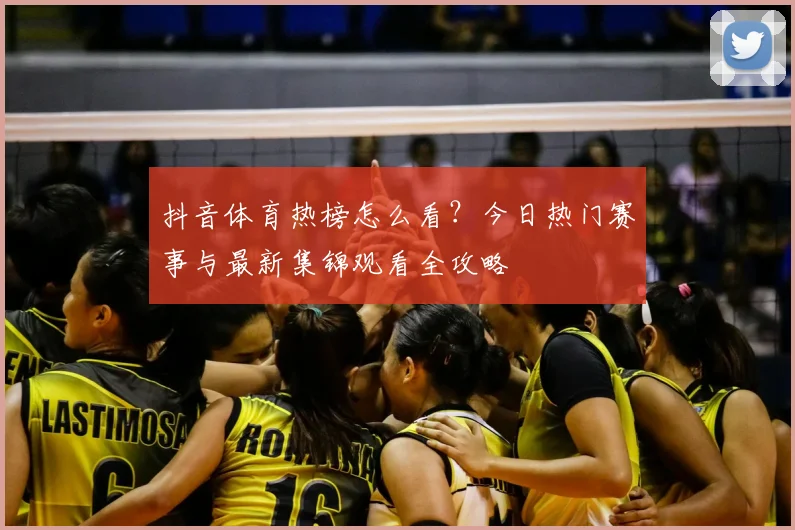 抖音体育热榜怎么看？今日热门赛事与最新集锦观看全攻略