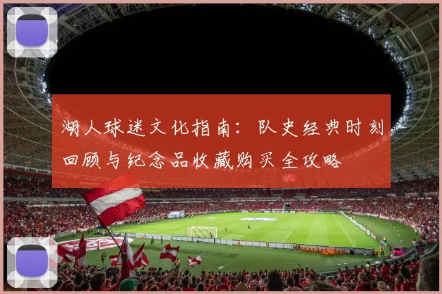 湖人球迷文化指南：队史经典时刻回顾与纪念品收藏购买全攻略