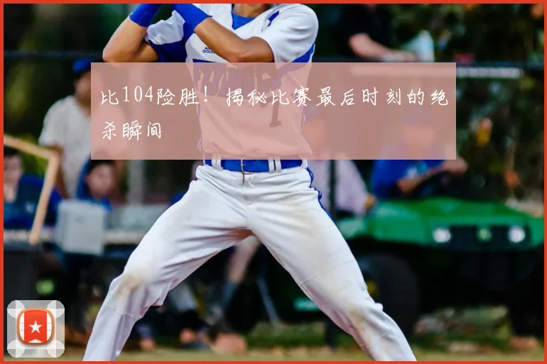 比104险胜！揭秘比赛最后时刻的绝杀瞬间